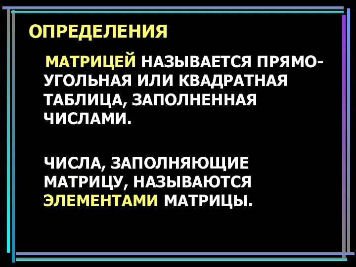 ОПРЕДЕЛЕНИЯ МАТРИЦЕЙ НАЗЫВАЕТСЯ ПРЯМО-УГОЛЬНАЯ ИЛИ КВАДРАТНАЯ ТАБЛИЦА, ЗАПОЛНЕННАЯ ЧИСЛАМИ. ЧИСЛА, ЗАПОЛНЯЮЩИЕ МАТРИЦУ, НАЗЫВАЮТСЯ ЭЛЕМЕНТАМИ МАТРИЦЫ.