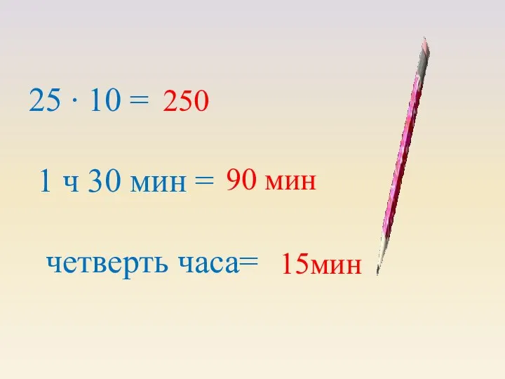 25 ∙ 10 = 1 ч 30 мин = четверть часа= 250 90 мин 15мин