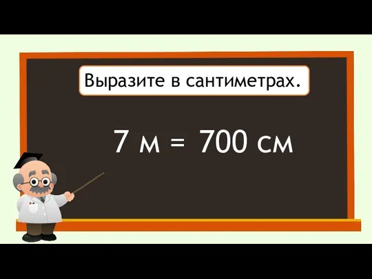 Выразите в сантиметрах. 7 м = 700 см