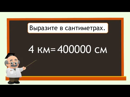 Выразите в сантиметрах. 4 км= 400000 см