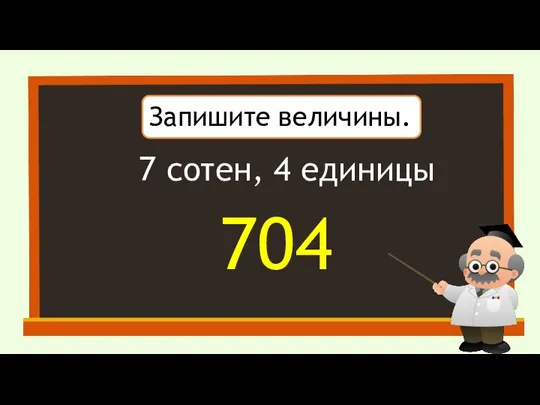 Запишите величины. 7 сотен, 4 единицы 704