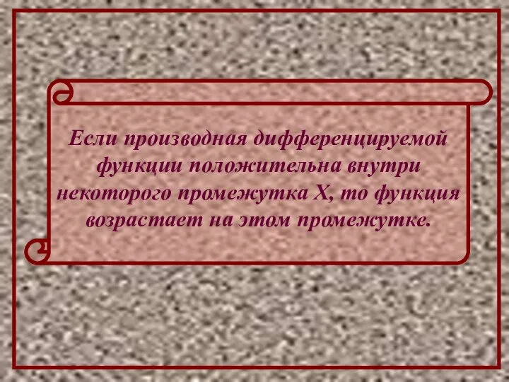 Если производная дифференцируемой функции положительна внутри некоторого промежутка Х, то функция возрастает на этом промежутке.