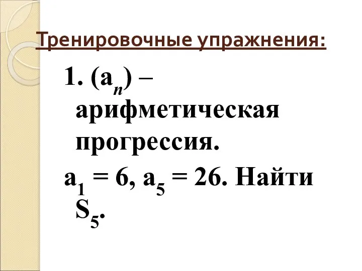 Тренировочные упражнения: 1. (an) – арифметическая прогрессия. a1 = 6, a5 = 26. Найти S5.