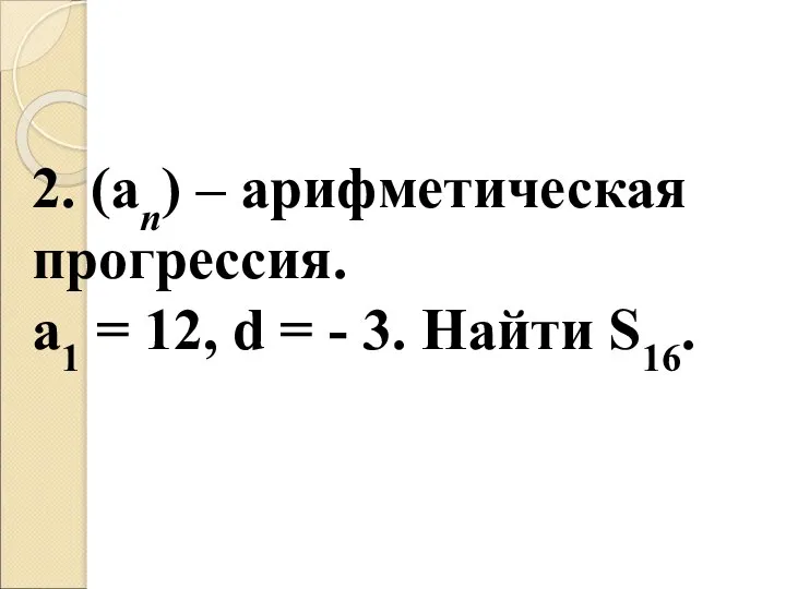 2. (an) – арифметическая прогрессия. a1 = 12, d = - 3. Найти S16.