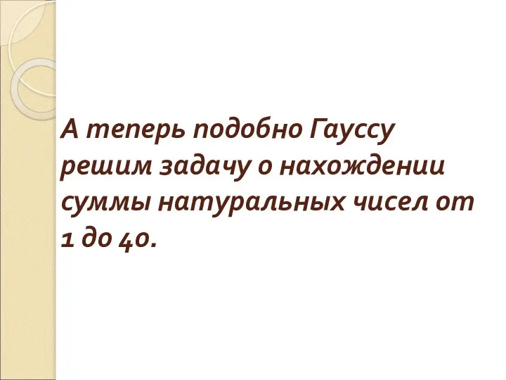 А теперь подобно Гауссу решим задачу о нахождении суммы натуральных чисел от 1 до 40.