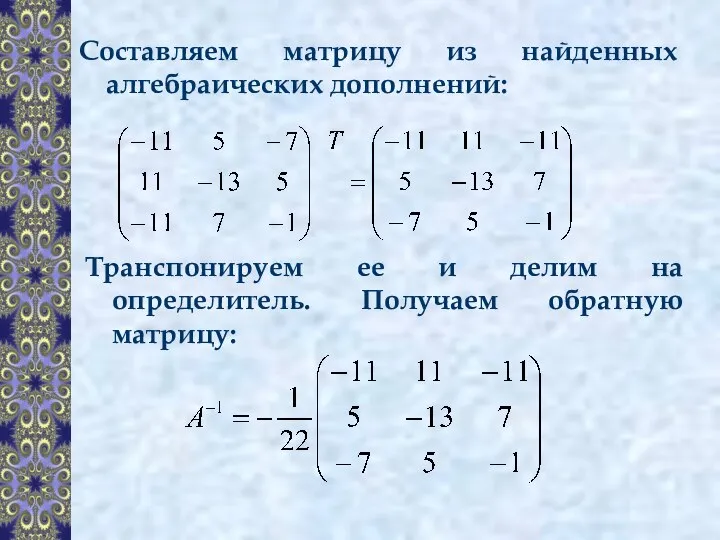 Составляем матрицу из найденных алгебраических дополнений: Транспонируем ее и делим на определитель. Получаем обратную матрицу: