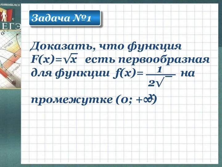 Задача №1 Доказать, что функция F(x)=√х есть первообразная для функции f(x)= на промежутке (0; +∞)