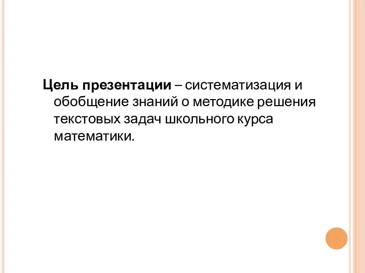 Цель презентации – систематизация и обобщение знаний о методике решения текстовых задач школьного курса математики.