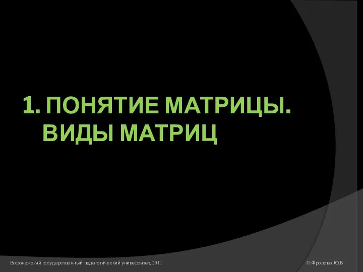 1. ПОНЯТИЕ МАТРИЦЫ. ВИДЫ МАТРИЦ © Фролова Ю.Б. Воронежский государственный педагогический университет, 2011