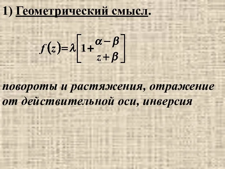 1) Геометрический смысл. повороты и растяжения, отражение от действительной оси, инверсия