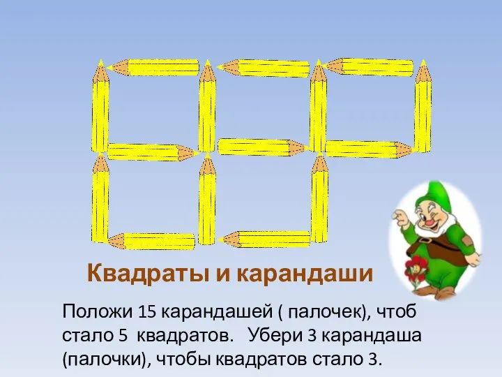 Положи 15 карандашей ( палочек), чтоб стало 5 квадратов. Убери 3