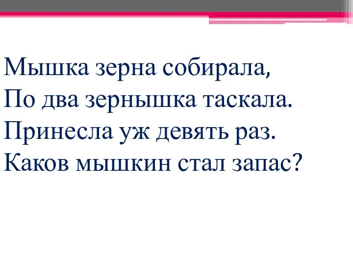 Мышка зерна собирала, По два зернышка таскала. Принесла уж девять раз. Каков мышкин стал запас?