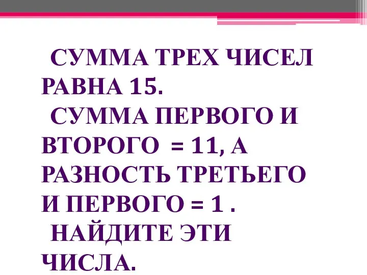 СУММА ТРЕХ ЧИСЕЛ РАВНА 15. СУММА ПЕРВОГО И ВТОРОГО = 11,