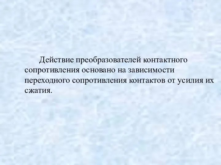 Действие преобразователей контактного сопротивления основано на зависимости переходного сопротивления контактов от усилия их сжатия.