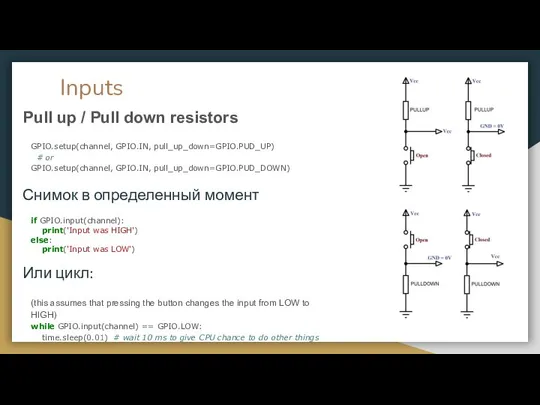 Inputs Pull up / Pull down resistors GPIO.setup(channel, GPIO.IN, pull_up_down=GPIO.PUD_UP) #