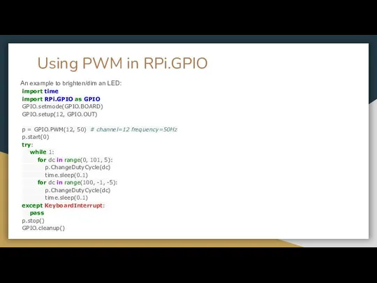 Using PWM in RPi.GPIO An example to brighten/dim an LED: import