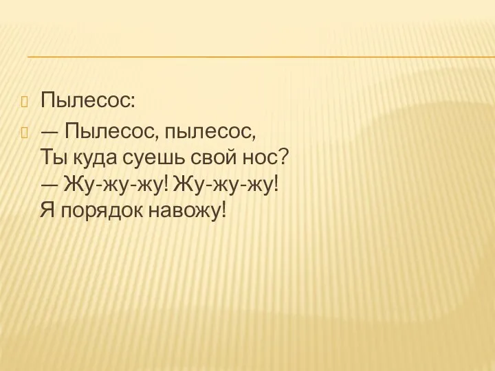 Пылесос: — Пылесос, пылесос, Ты куда суешь свой нос? — Жу-жу-жу! Жу-жу-жу! Я порядок навожу!