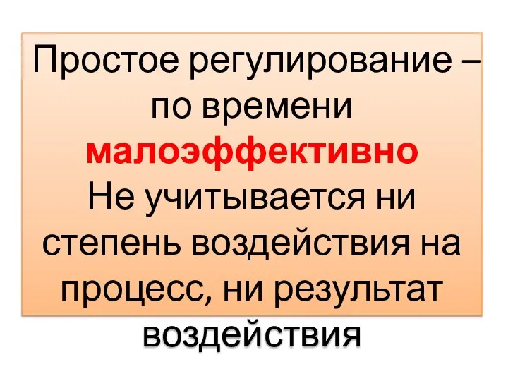 Простое регулирование – по времени малоэффективно Не учитывается ни степень воздействия на процесс, ни результат воздействия