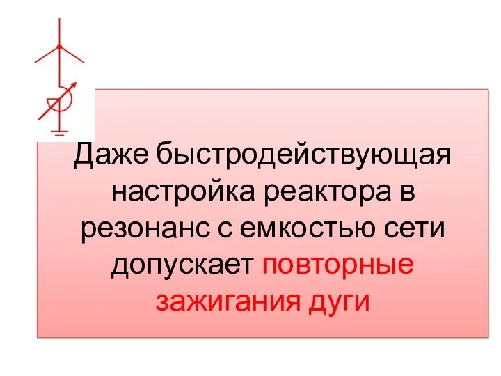 Даже быстродействующая настройка реактора в резонанс с емкостью сети допускает повторные зажигания дуги