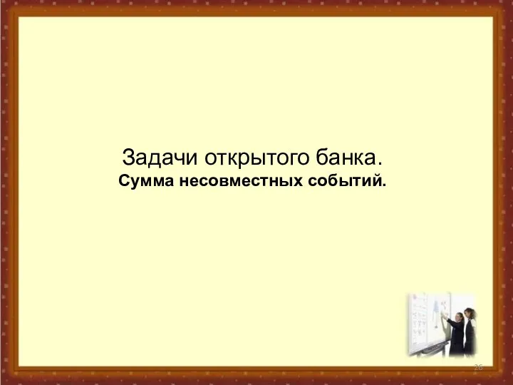 Задачи открытого банка. Сумма несовместных событий.