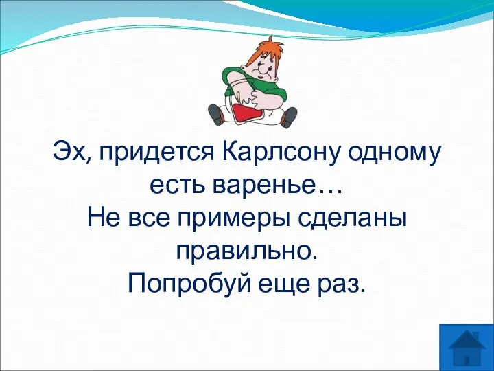 Эх, придется Карлсону одному есть варенье… Не все примеры сделаны правильно. Попробуй еще раз.