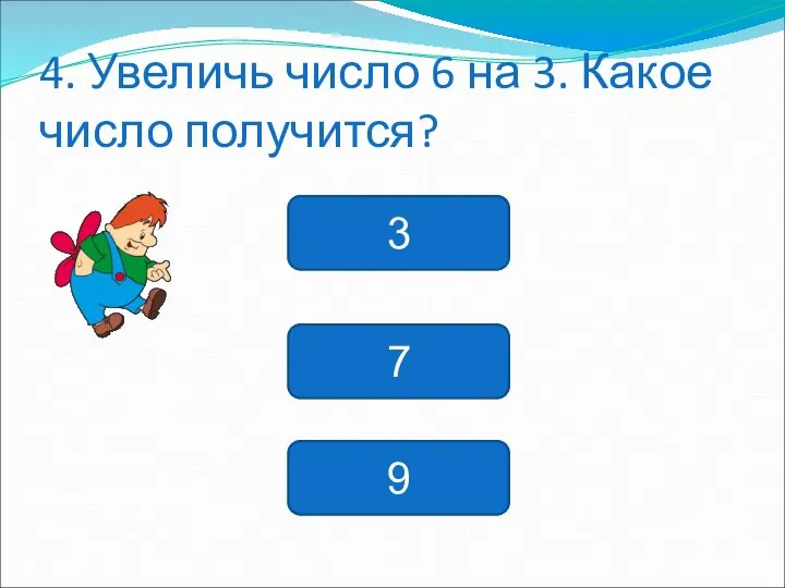 4. Увеличь число 6 на 3. Какое число получится? 3 7 9