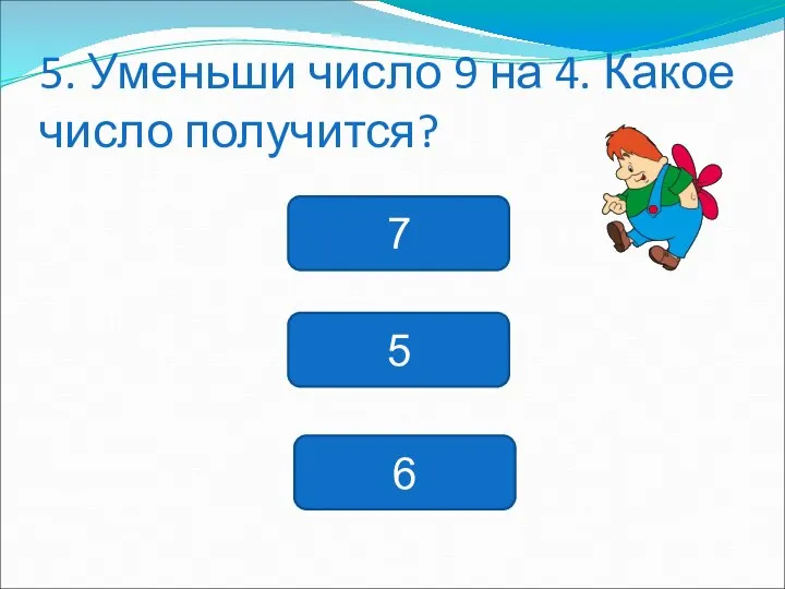 5. Уменьши число 9 на 4. Какое число получится? 7 5 6