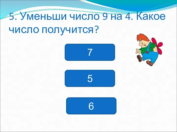 5. Уменьши число 9 на 4. Какое число получится? 7 5 6