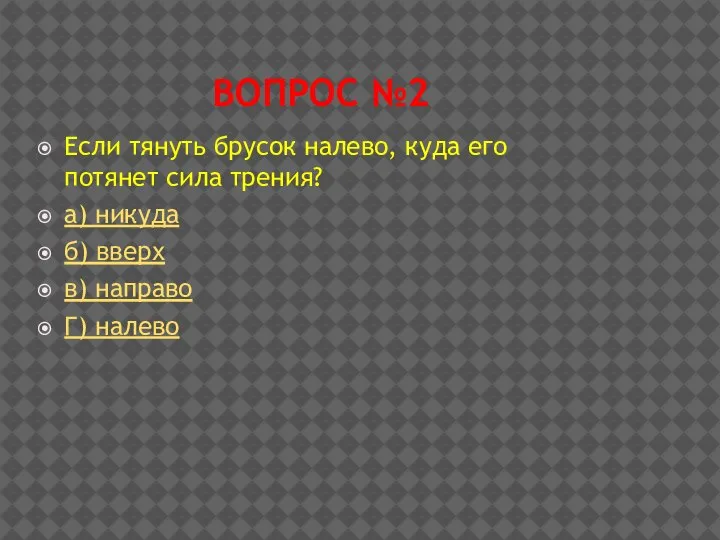 ВОПРОС №2 Если тянуть брусок налево, куда его потянет сила трения?