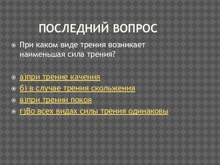 ПОСЛЕДНИЙ ВОПРОС При каком виде трения возникает наименьшая сила трения? а)при