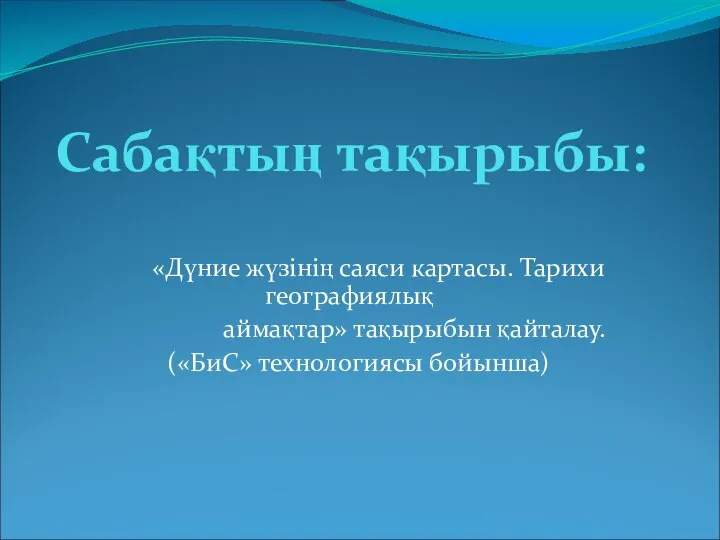 Сабақтың тақырыбы: «Дүние жүзінің саяси картасы. Тарихи географиялық аймақтар» тақырыбын қайталау. («БиС» технологиясы бойынша)