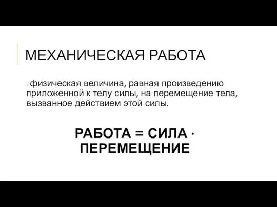 МЕХАНИЧЕСКАЯ РАБОТА - физическая величина, равная произведению приложенной к телу силы,