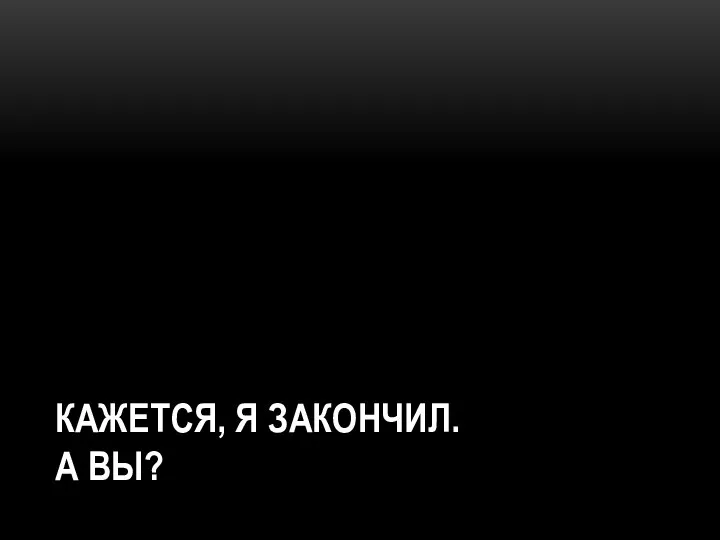 КАЖЕТСЯ, Я ЗАКОНЧИЛ. А ВЫ?