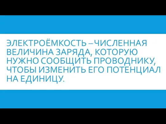 ЭЛЕКТРОЁМКОСТЬ – ЧИСЛЕННАЯ ВЕЛИЧИНА ЗАРЯДА, КОТОРУЮ НУЖНО СООБЩИТЬ ПРОВОДНИКУ, ЧТОБЫ ИЗМЕНИТЬ ЕГО ПОТЕНЦИАЛ НА ЕДИНИЦУ.