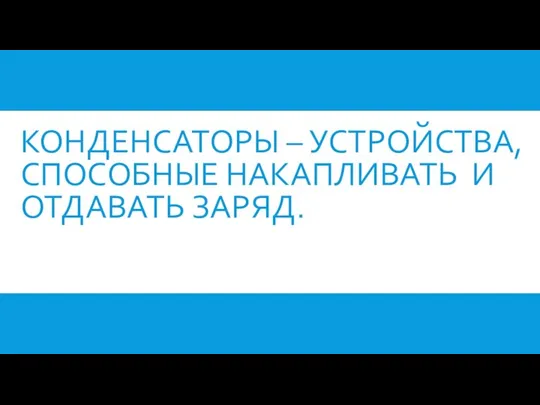 КОНДЕНСАТОРЫ – УСТРОЙСТВА, СПОСОБНЫЕ НАКАПЛИВАТЬ И ОТДАВАТЬ ЗАРЯД.