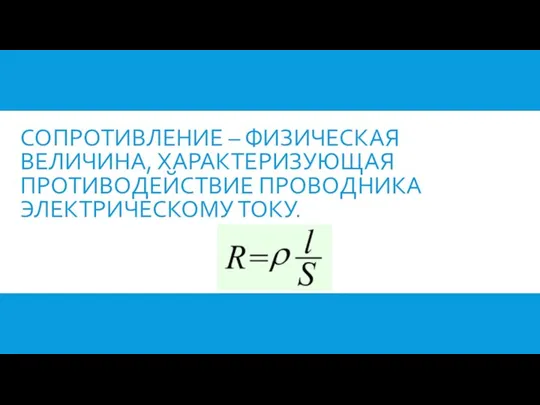 СОПРОТИВЛЕНИЕ – ФИЗИЧЕСКАЯ ВЕЛИЧИНА, ХАРАКТЕРИЗУЮЩАЯ ПРОТИВОДЕЙСТВИЕ ПРОВОДНИКА ЭЛЕКТРИЧЕСКОМУ ТОКУ.