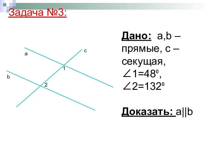 Дано: а,b – прямые, с – секущая, ∠1=48⁰, ∠2=132⁰ Доказать: а||b Задача №3: