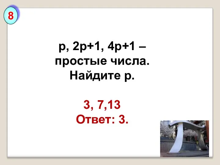 8 p, 2p+1, 4p+1 – простые числа. Найдите p. 3, 7,13 Ответ: 3.