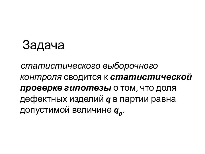 Задача статистического выборочного контроля сводится к статистической проверке гипотезы о том,