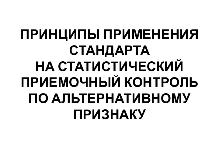 ПРИНЦИПЫ ПРИМЕНЕНИЯ СТАНДАРТА НА СТАТИСТИЧЕСКИЙ ПРИЕМОЧНЫЙ КОНТРОЛЬ ПО АЛЬТЕРНАТИВНОМУ ПРИЗНАКУ