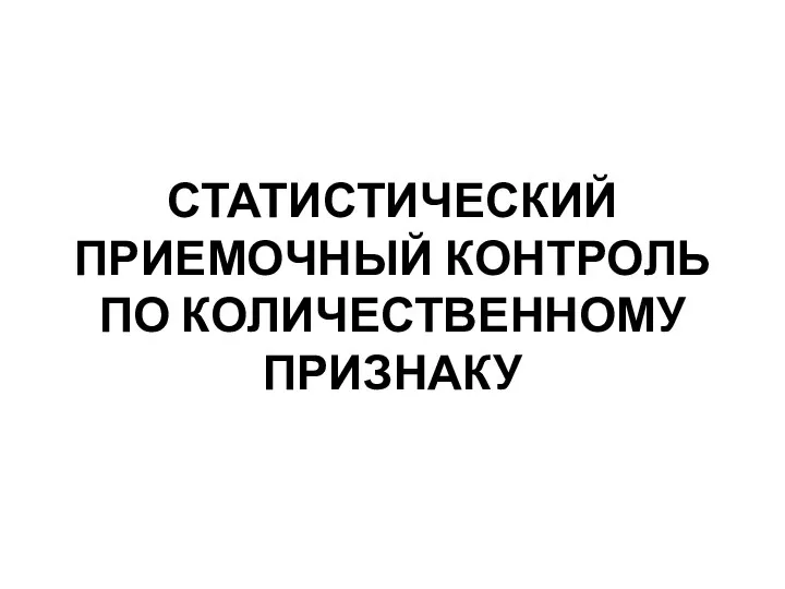 СТАТИСТИЧЕСКИЙ ПРИЕМОЧНЫЙ КОНТРОЛЬ ПО КОЛИЧЕСТВЕННОМУ ПРИЗНАКУ