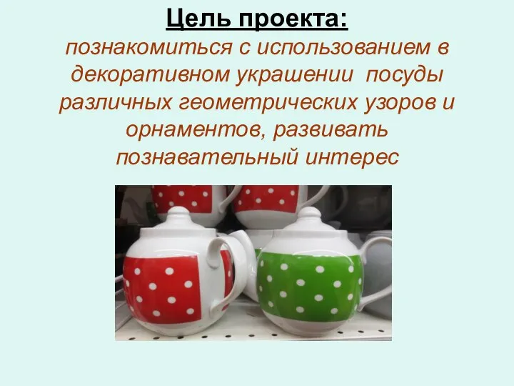 Цель проекта: познакомиться с использованием в декоративном украшении посуды различных геометрических