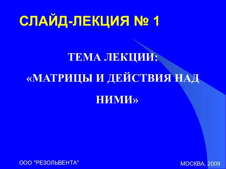 МОСКВА, 2009 ООО "РЕЗОЛЬВЕНТА" СЛАЙД-ЛЕКЦИЯ № 1 ТЕМА ЛЕКЦИИ: «МАТРИЦЫ И ДЕЙСТВИЯ НАД НИМИ»