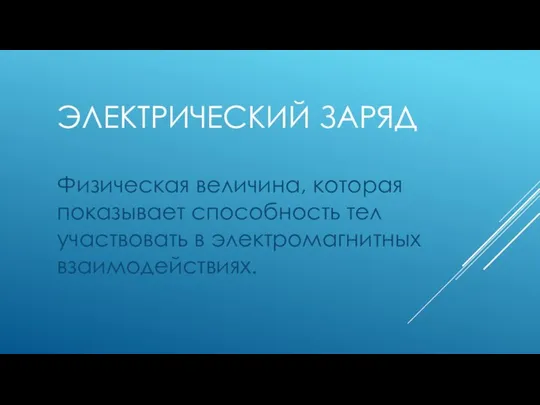 ЭЛЕКТРИЧЕСКИЙ ЗАРЯД Физическая величина, которая показывает способность тел участвовать в электромагнитных взаимодействиях.