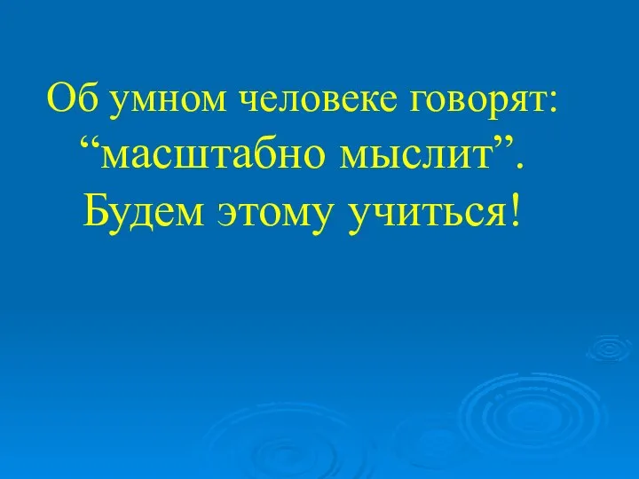 Об умном человеке говорят: “масштабно мыслит”. Будем этому учиться!