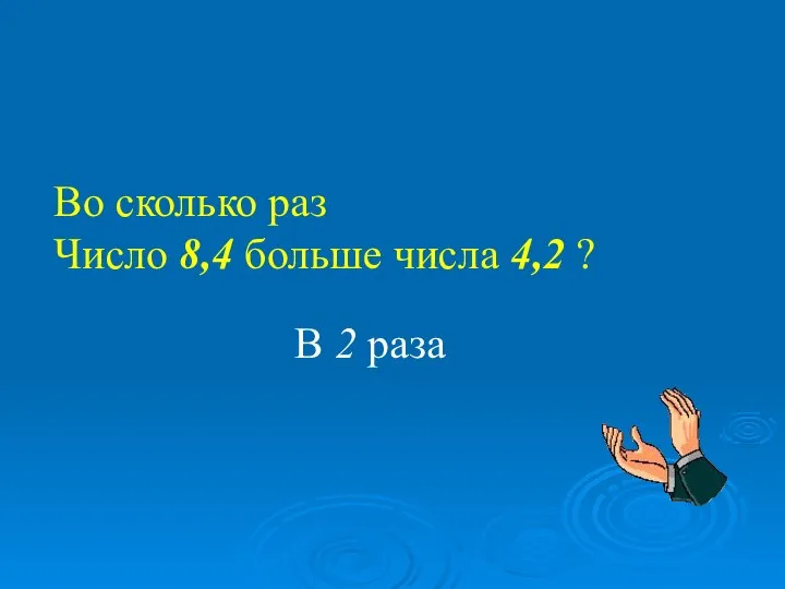 Во сколько раз Число 8,4 больше числа 4,2 ? В 2 раза