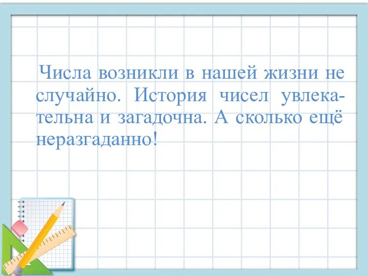 Числа возникли в нашей жизни не случайно. История чисел увлека-тельна и загадочна. А сколько ещё неразгаданно!