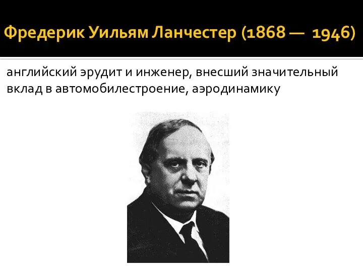 Фредерик Уильям Ланчестер (1868 — 1946) английский эрудит и инженер, внесший значительный вклад в автомобилестроение, аэродинамику