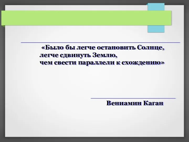 «Было бы легче остановить Солнце, легче сдвинуть Землю, чем свести параллели к схождению» Вениамин Каган