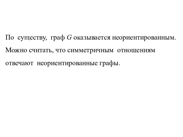 По существу, граф G оказывается неориентированным. Можно считать, что симметричным отношениям отвечают неориентированные графы.